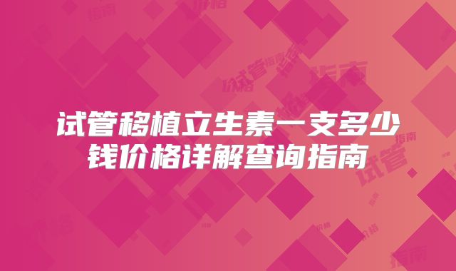 试管移植立生素一支多少钱价格详解查询指南