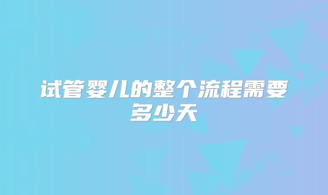 试管婴儿的整个流程需要多少天