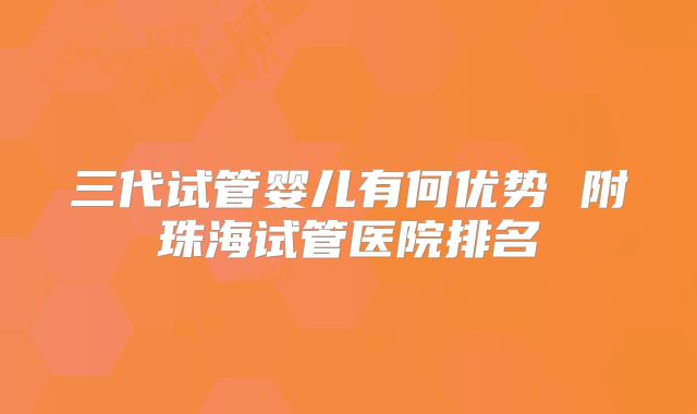 三代试管婴儿有何优势 附珠海试管医院排名