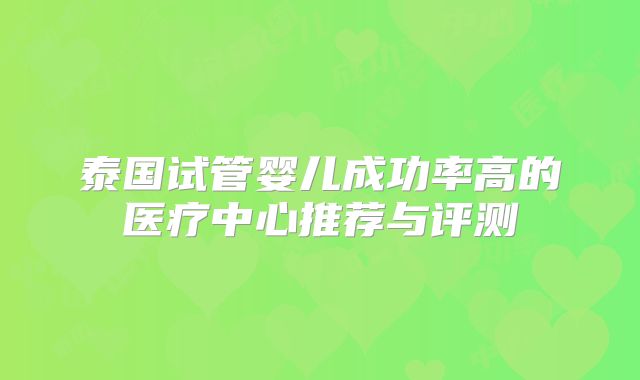 泰国试管婴儿成功率高的医疗中心推荐与评测