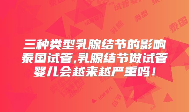 三种类型乳腺结节的影响泰国试管,乳腺结节做试管婴儿会越来越严重吗！