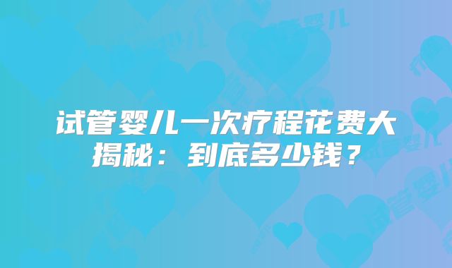 试管婴儿一次疗程花费大揭秘：到底多少钱？