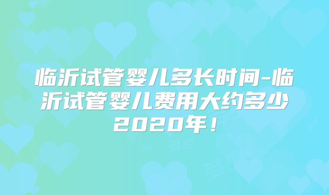 临沂试管婴儿多长时间-临沂试管婴儿费用大约多少2020年！
