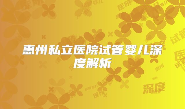 惠州私立医院试管婴儿深度解析