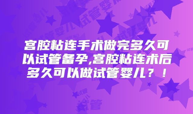 宫腔粘连手术做完多久可以试管备孕,宫腔粘连术后多久可以做试管婴儿?!