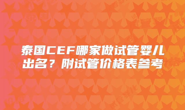 泰国CEF哪家做试管婴儿出名?附试管价格表参考