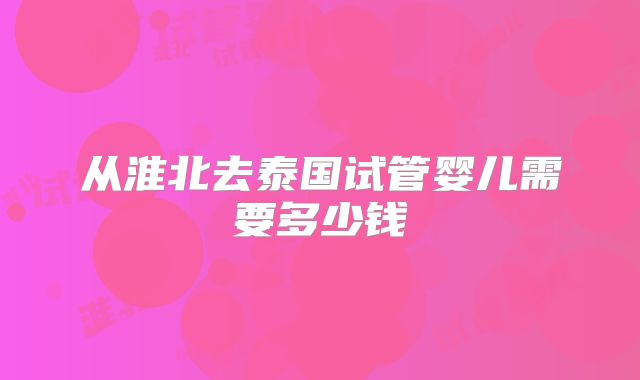 从淮北去泰国试管婴儿需要多少钱
