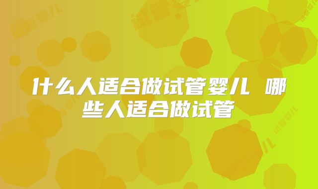 什么人适合做试管婴儿 哪些人适合做试管