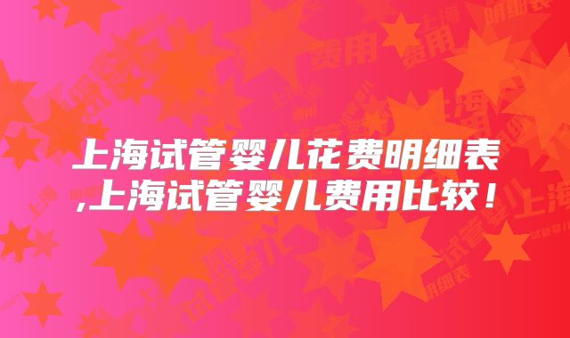 上海试管婴儿花费明细表,上海试管婴儿费用比较!