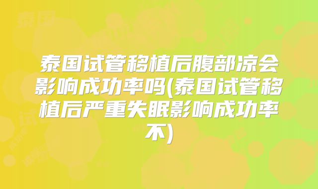 泰国试管移植后腹部凉会影响成功率吗(泰国试管移植后严重失眠影响成功率不)
