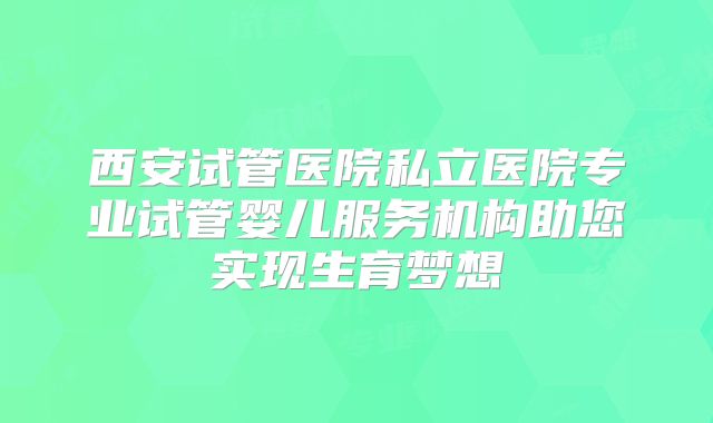 西安试管医院私立医院专业试管婴儿服务机构助您实现生育梦想