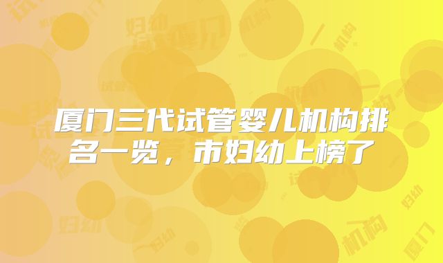 厦门三代试管婴儿机构排名一览,市妇幼上榜了