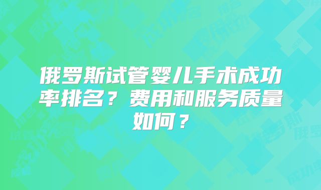俄罗斯试管婴儿手术成功率排名？费用和服务质量如何？