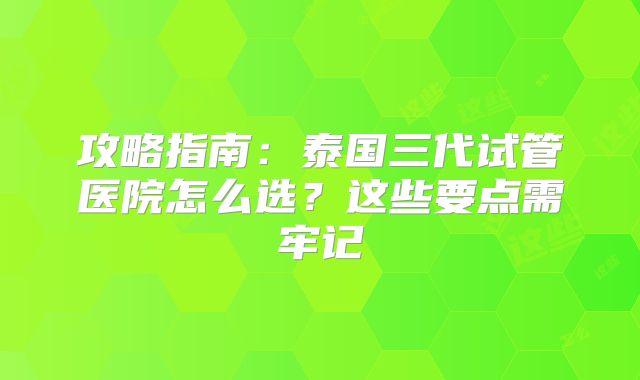 攻略指南：泰国三代试管医院怎么选？这些要点需牢记