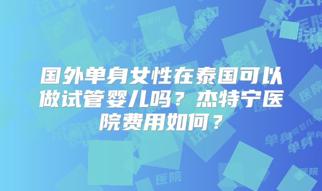 国外单身女性在泰国可以做试管婴儿吗？杰特宁医院费用如何？