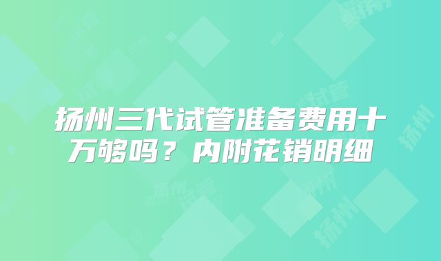 扬州三代试管准备费用十万够吗?内附花销明细