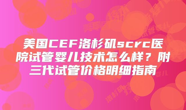 美国CEF洛杉矶scrc医院试管婴儿技术怎么样？附三代试管价格明细指南