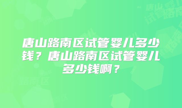 唐山路南区试管婴儿多少钱？唐山路南区试管婴儿多少钱啊？