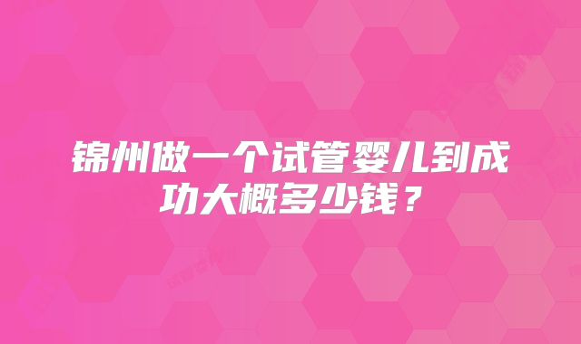 锦州做一个试管婴儿到成功大概多少钱?