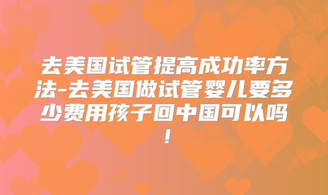去美国试管提高成功率方法-去美国做试管婴儿要多少费用孩子回中国可以吗!