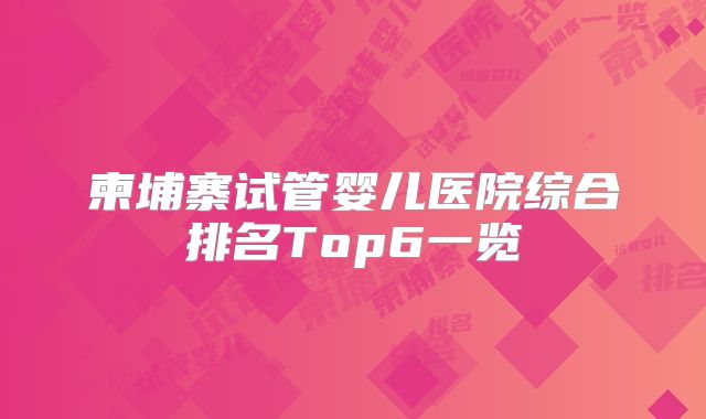柬埔寨试管婴儿医院综合排名Top6一览