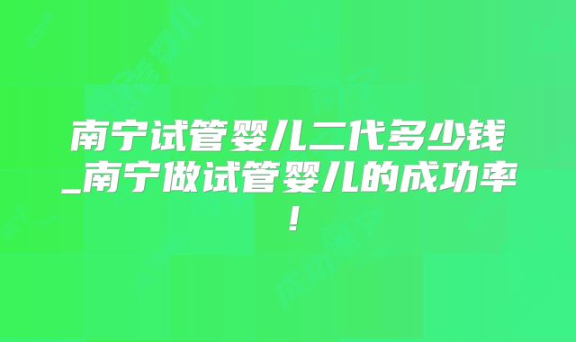 南宁试管婴儿二代多少钱_南宁做试管婴儿的成功率！