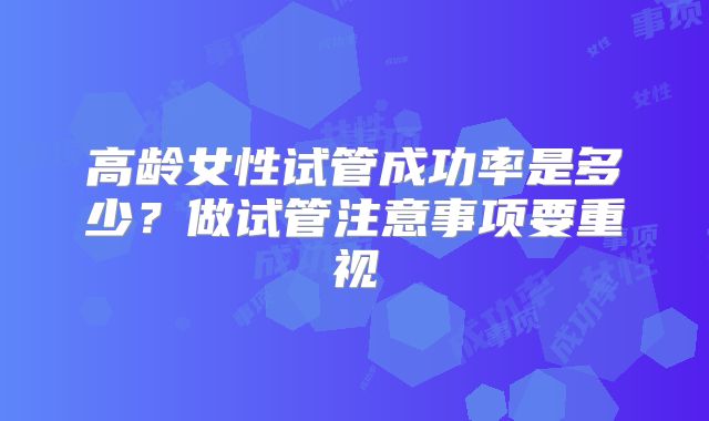 高龄女性试管成功率是多少?做试管注意事项要重视