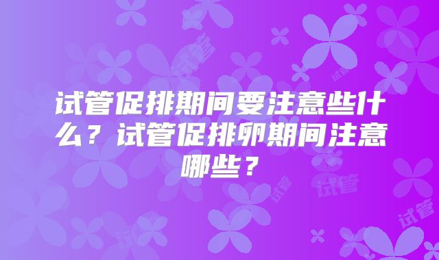 试管促排期间要注意些什么？试管促排卵期间注意哪些？