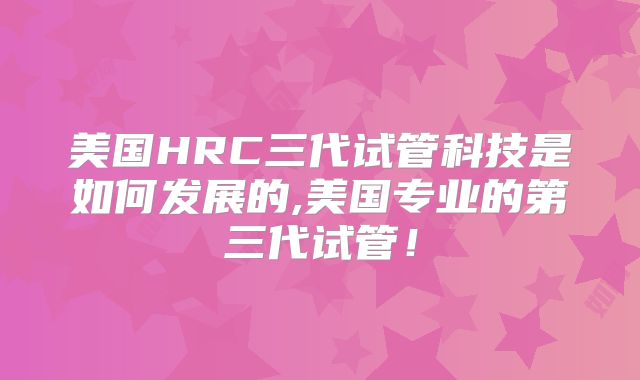 美国HRC三代试管科技是如何发展的,美国专业的第三代试管!
