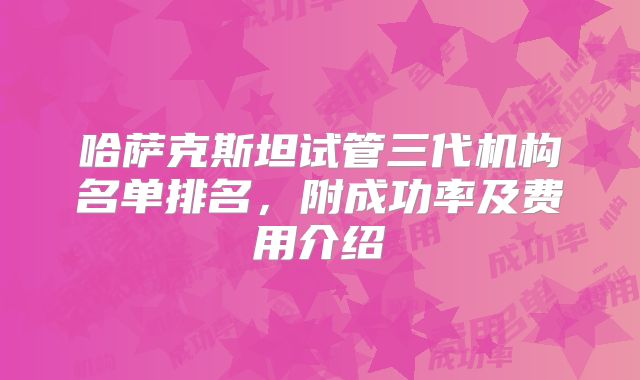 哈萨克斯坦试管三代机构名单排名,附成功率及费用介绍