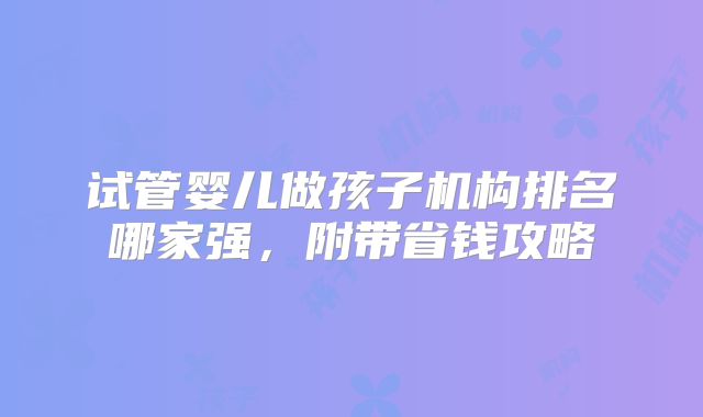 试管婴儿做孩子机构排名哪家强，附带省钱攻略