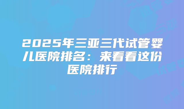 2025年三亚三代试管婴儿医院排名：来看看这份医院排行