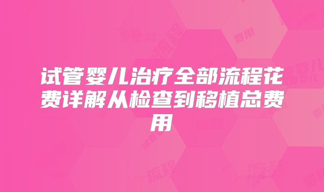 试管婴儿治疗全部流程花费详解从检查到移植总费用