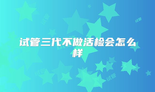 试管三代不做活检会怎么样