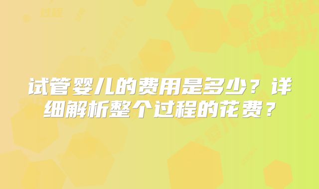 试管婴儿的费用是多少？详细解析整个过程的花费？
