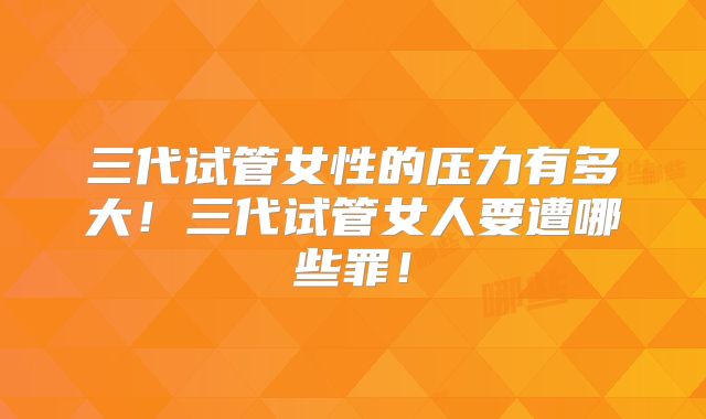 三代试管女性的压力有多大！三代试管女人要遭哪些罪！