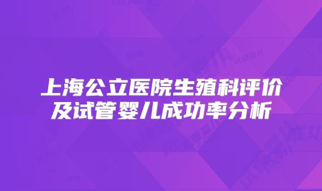 上海公立医院生殖科评价及试管婴儿成功率分析