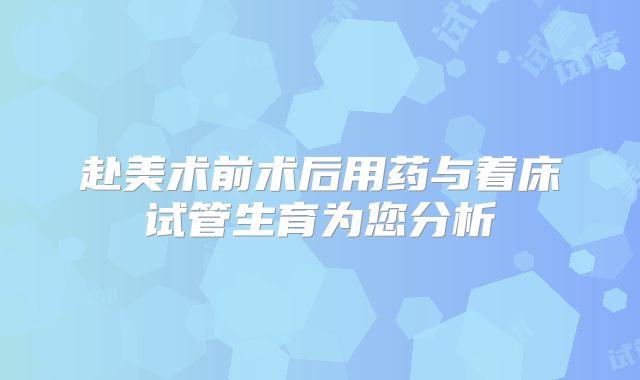 赴美术前术后用药与着床试管生育为您分析