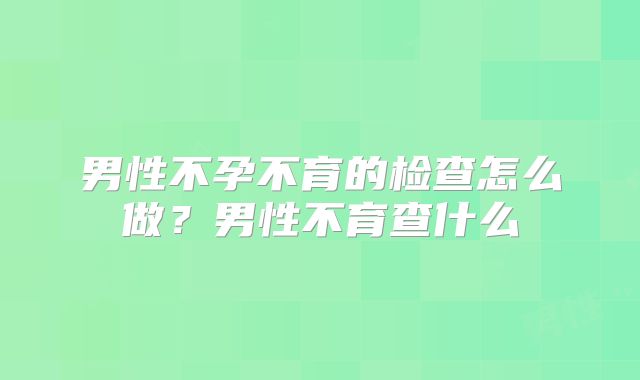 男性不孕不育的检查怎么做?男性不育查什么