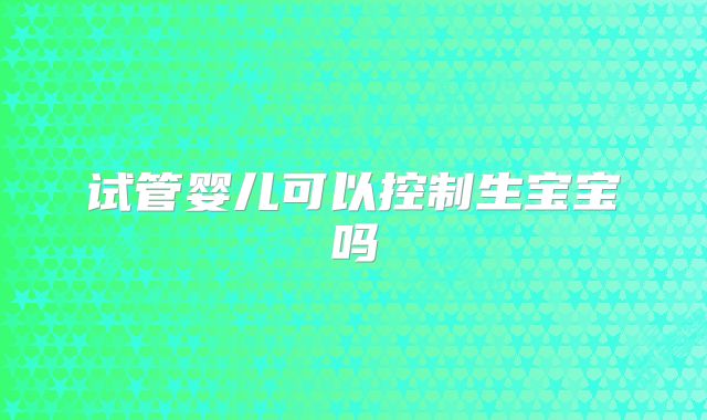 试管婴儿可以控制生宝宝吗