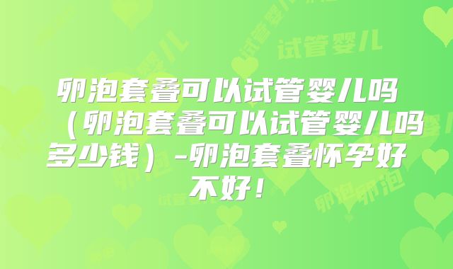 卵泡套叠可以试管婴儿吗（卵泡套叠可以试管婴儿吗多少钱）-卵泡套叠怀孕好不好！