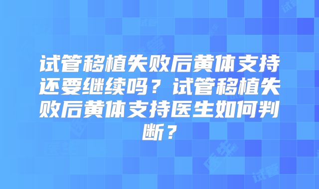 试管移植失败后黄体支持还要继续吗?试管移植失败后黄体支持医生如何判断?