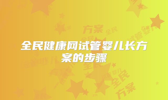 全民健康网试管婴儿长方案的步骤