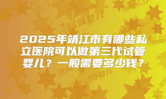 2025年靖江市有哪些私立医院可以做第三代试管婴儿?一般需要多少钱?