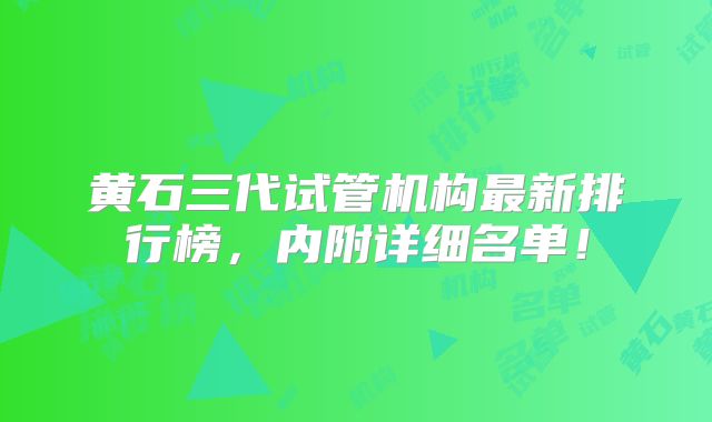 黄石三代试管机构最新排行榜,内附详细名单!