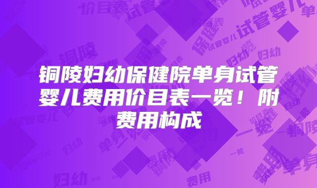 铜陵妇幼保健院单身试管婴儿费用价目表一览！附费用构成