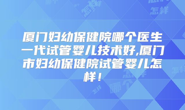 厦门妇幼保健院哪个医生一代试管婴儿技术好,厦门市妇幼保健院试管婴儿怎样!
