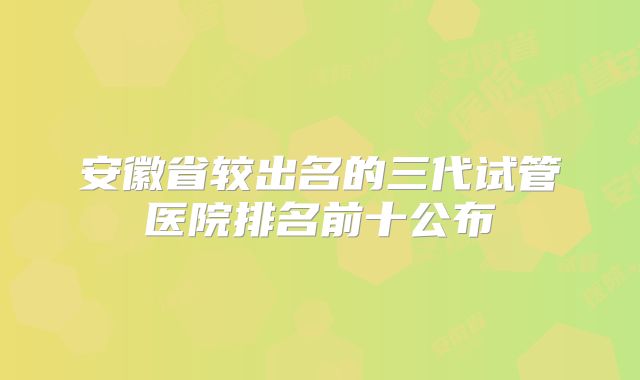 安徽省较出名的三代试管医院排名前十公布