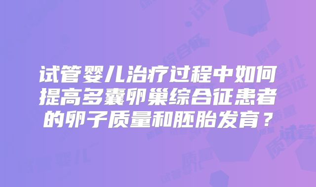 试管婴儿治疗过程中如何提高多囊卵巢综合征患者的卵子质量和胚胎发育?