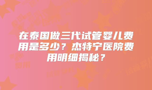 在泰国做三代试管婴儿费用是多少？杰特宁医院费用明细揭秘？